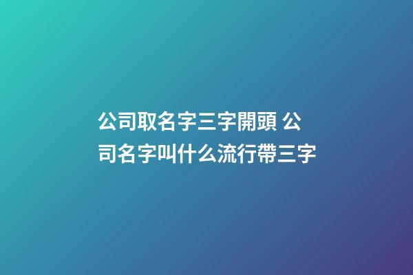 公司取名字三字開頭 公司名字叫什么流行帶三字-第1張-公司起名-玄機(jī)派